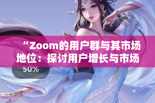“Zoom的用户群与其市场地位：探讨用户增长与市场份额的关系”