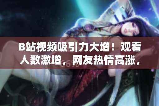 B站视频吸引力大增！观看人数激增，网友热情高涨，走进全新视听盛宴！