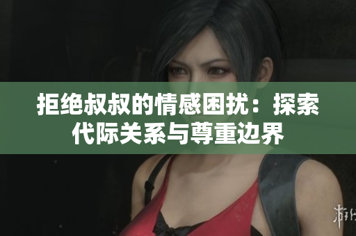 拒绝叔叔的情感困扰：探索代际关系与尊重边界