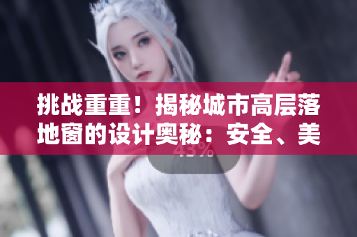 挑战重重！揭秘城市高层落地窗的设计奥秘：安全、美观兼顾