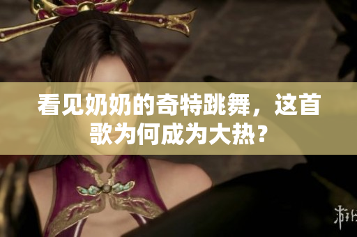 看见奶奶的奇特跳舞，这首歌为何成为大热？