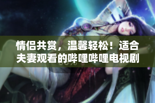 情侣共赏，温馨轻松！适合夫妻观看的哔哩哔哩电视剧推荐