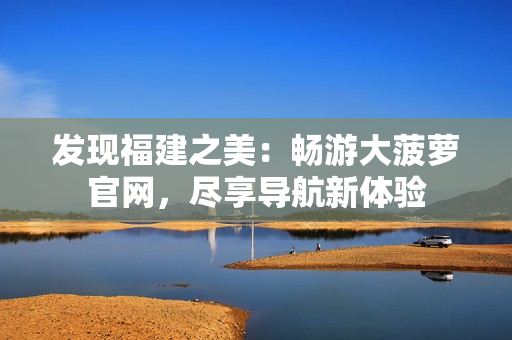 发现福建之美：畅游大菠萝官网，尽享导航新体验