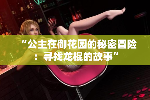 “公主在御花园的秘密冒险：寻找龙棍的故事”