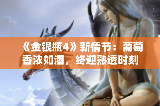 《金银瓶4》新情节：葡萄香浓如酒，终迎熟透时刻