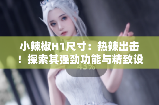 小辣椒H1尺寸：热辣出击！探索其强劲功能与精致设计