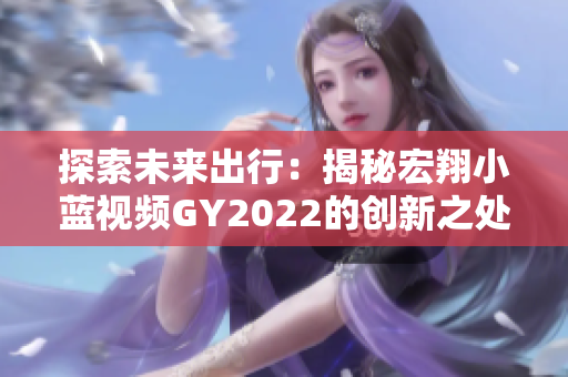 探索未来出行：揭秘宏翔小蓝视频GY2022的创新之处与领先科技