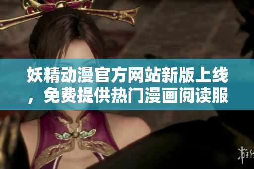 妖精动漫官方网站新版上线，免费提供热门漫画阅读服务