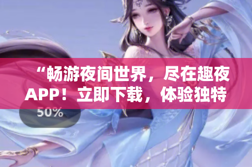 “畅游夜间世界，尽在趣夜APP！立即下载，体验独特夜生活！”
