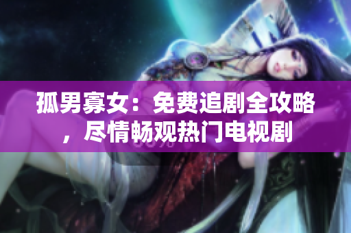 孤男寡女：免费追剧全攻略，尽情畅观热门电视剧