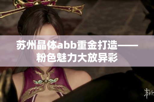 苏州晶体abb重金打造——粉色魅力大放异彩