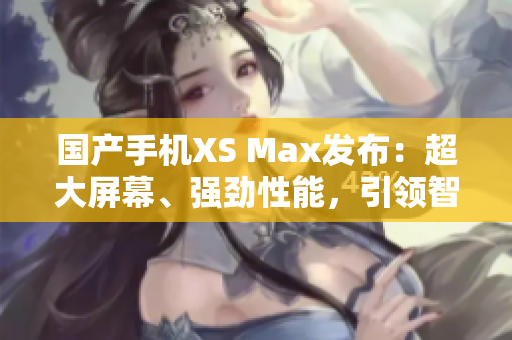 国产手机XS Max发布：超大屏幕、强劲性能，引领智能时代