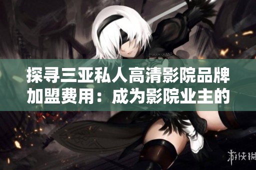 探寻三亚私人高清影院品牌加盟费用：成为影院业主的投资成本是多少？
