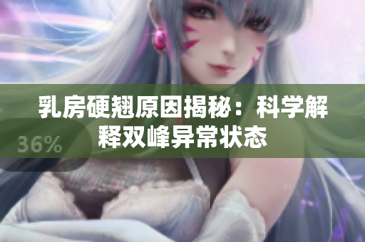 乳房硬翘原因揭秘：科学解释双峰异常状态