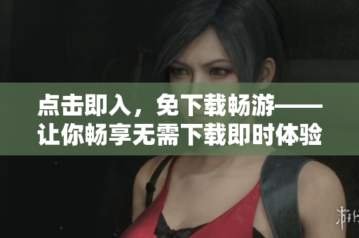 点击即入，免下载畅游——让你畅享无需下载即时体验的网站