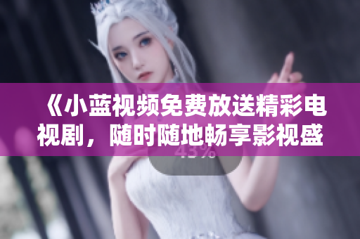 《小蓝视频免费放送精彩电视剧，随时随地畅享影视盛宴》