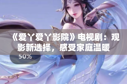 《爱丫爱丫影院》电视剧：观影新选择，感受家庭温暖