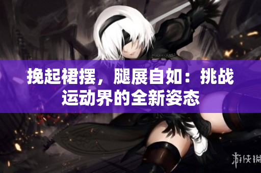 挽起裙摆，腿展自如：挑战运动界的全新姿态