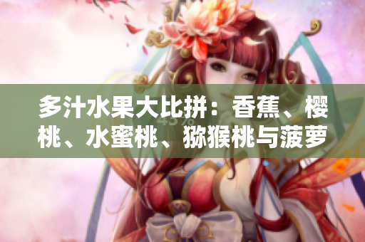 多汁水果大比拼：香蕉、樱桃、水蜜桃、猕猴桃与菠萝谁是你的最爱？