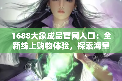 1688大象成品官网入口：全新线上购物体验，探索海量商品，尽在一站式平台