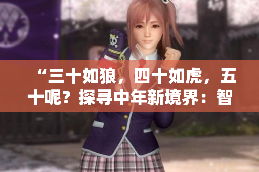 “三十如狼，四十如虎，五十呢？探寻中年新境界：智慧与力量的完美结合！”