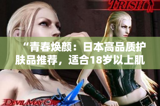 “青春焕颜：日本高品质护肤品推荐，适合18岁以上肌肤的选择指南”