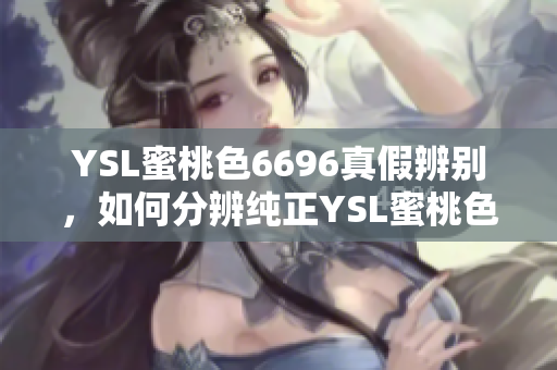 YSL蜜桃色6696真假辨别，如何分辨纯正YSL蜜桃色6696？