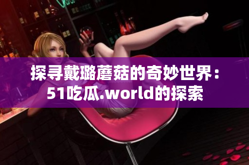 探寻戴璐蘑菇的奇妙世界：51吃瓜.world的探索