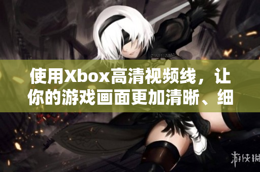 使用Xbox高清视频线，让你的游戏画面更加清晰、细节更丰富