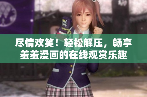 尽情欢笑！轻松解压，畅享羞羞漫画的在线观赏乐趣