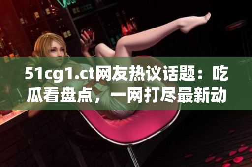 51cg1.ct网友热议话题：吃瓜看盘点，一网打尽最新动态！