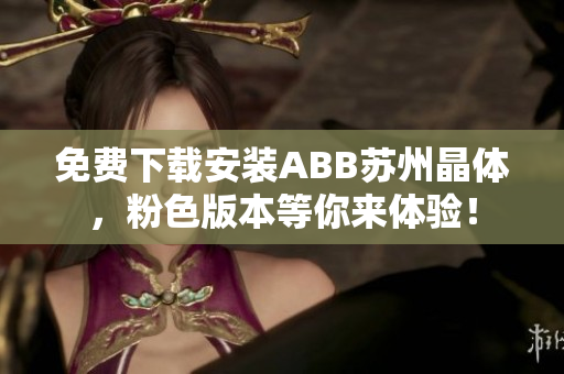 免费下载安装ABB苏州晶体，粉色版本等你来体验！