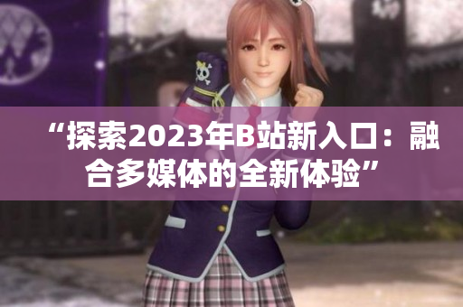 “探索2023年B站新入口：融合多媒体的全新体验”