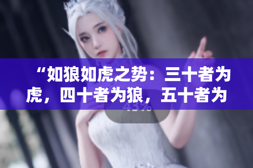“如狼如虎之势：三十者为虎，四十者为狼，五十者为何？”