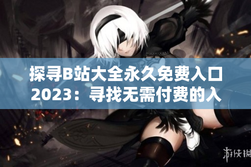 探寻B站大全永久免费入口2023：寻找无需付费的入口