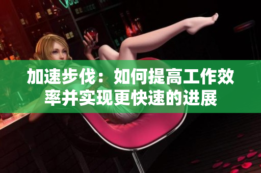 加速步伐：如何提高工作效率并实现更快速的进展