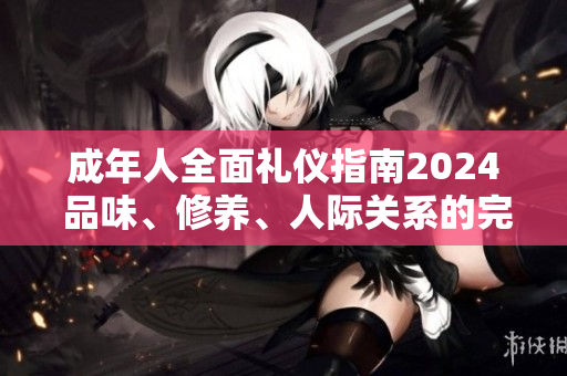 成年人全面礼仪指南2024 品味、修养、人际关系的完美指南