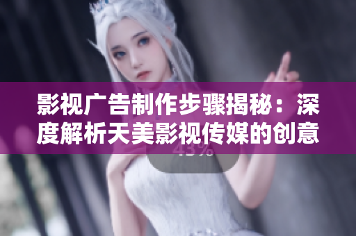 影视广告制作步骤揭秘：深度解析天美影视传媒的创意流程