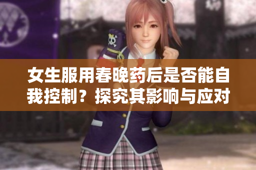 女生服用春晚药后是否能自我控制？探究其影响与应对