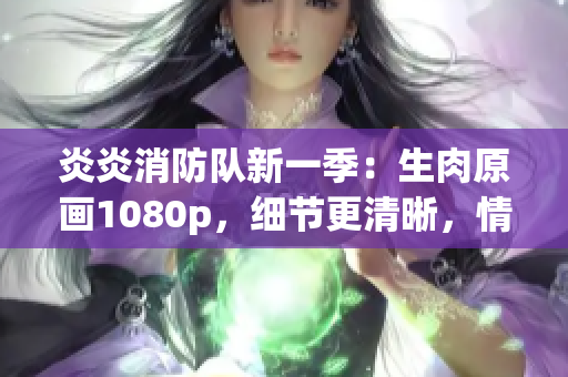 炎炎消防队新一季：生肉原画1080p，细节更清晰，情感更真实