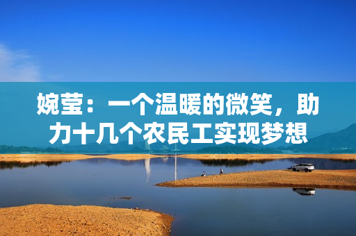 婉莹：一个温暖的微笑，助力十几个农民工实现梦想