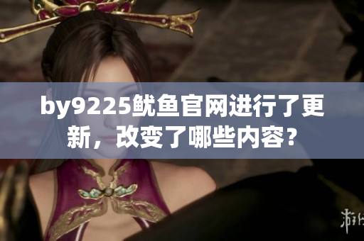 by9225鱿鱼官网进行了更新，改变了哪些内容？
