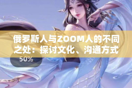 俄罗斯人与ZOOM人的不同之处：探讨文化、沟通方式和社交习惯