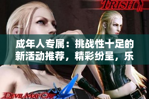 成年人专属：挑战性十足的新活动推荐，精彩纷呈，乐趣无穷！
