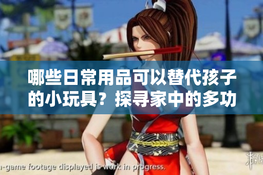 哪些日常用品可以替代孩子的小玩具？探寻家中的多功能物品