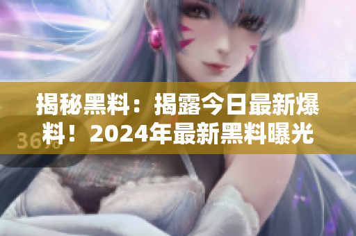 揭秘黑料：揭露今日最新爆料！2024年最新黑料曝光