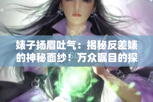 婊子扬眉吐气：揭秘反差婊的神秘面纱！万众瞩目的探索之旅
