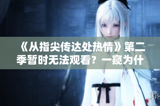 《从指尖传达处热情》第二季暂时无法观看？一窥为什么及如何期待