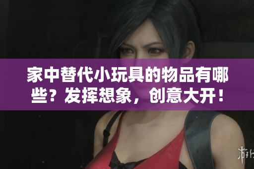 家中替代小玩具的物品有哪些？发挥想象，创意大开！