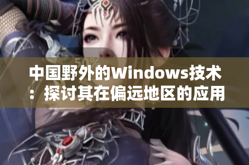 中国野外的Windows技术：探讨其在偏远地区的应用与发展